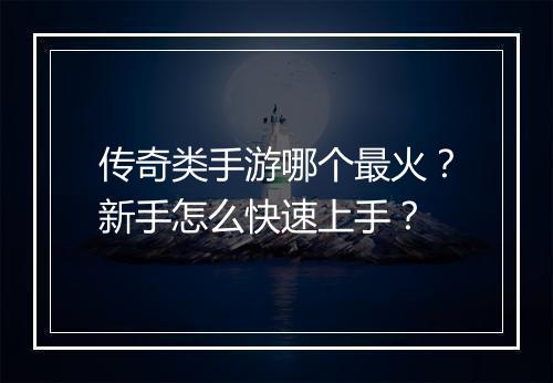 传奇类手游哪个最火？新手怎么快速上手？
