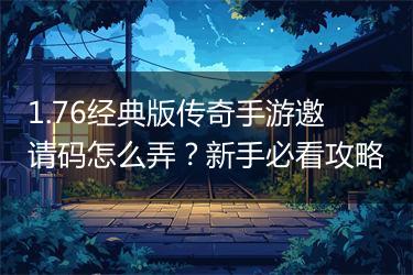 1.76经典版传奇手游邀请码怎么弄？新手必看攻略