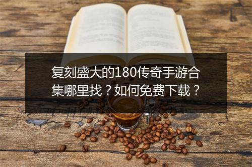 复刻盛大的180传奇手游合集哪里找？如何免费下载？