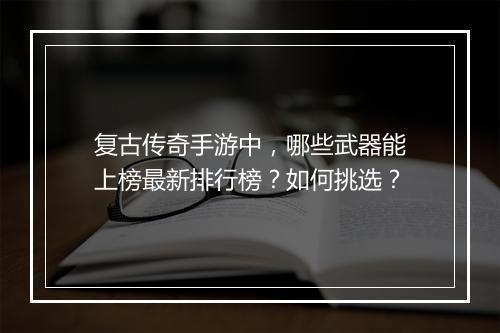 复古传奇手游中，哪些武器能上榜最新排行榜？如何挑选？