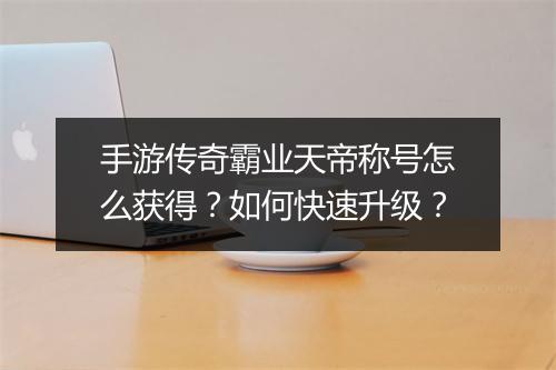 手游传奇霸业天帝称号怎么获得？如何快速升级？