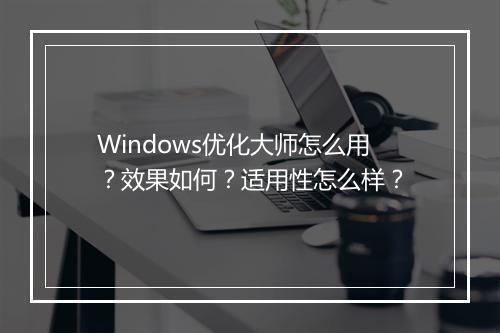 Windows优化大师怎么用？效果如何？适用性怎么样？