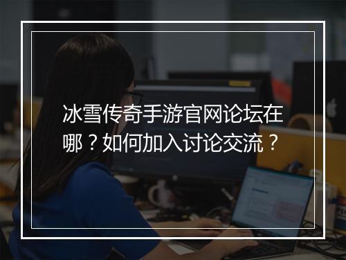 冰雪传奇手游官网论坛在哪？如何加入讨论交流？