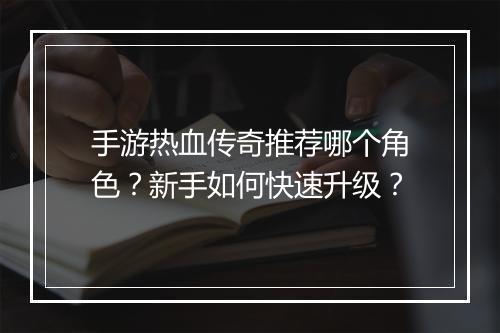 手游热血传奇推荐哪个角色？新手如何快速升级？