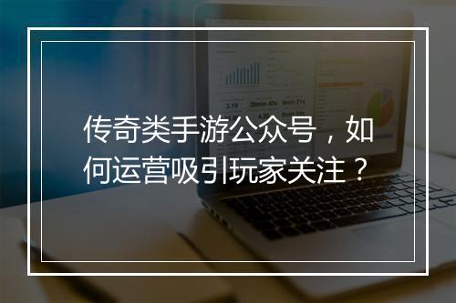 传奇类手游公众号，如何运营吸引玩家关注？