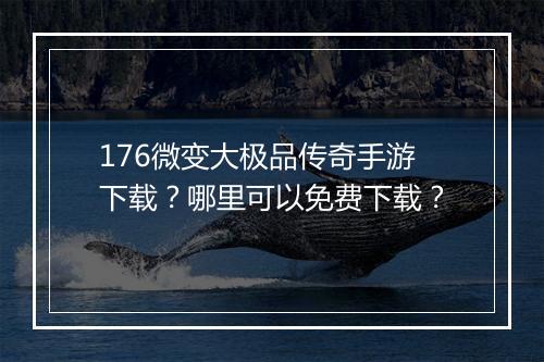 176微变大极品传奇手游下载？哪里可以免费下载？