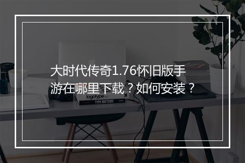 大时代传奇1.76怀旧版手游在哪里下载？如何安装？