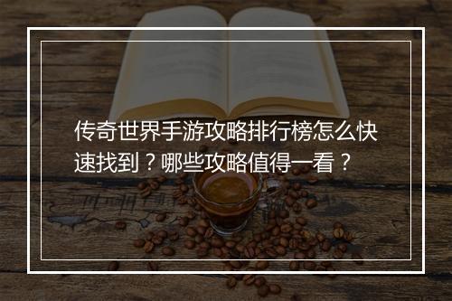 传奇世界手游攻略排行榜怎么快速找到？哪些攻略值得一看？