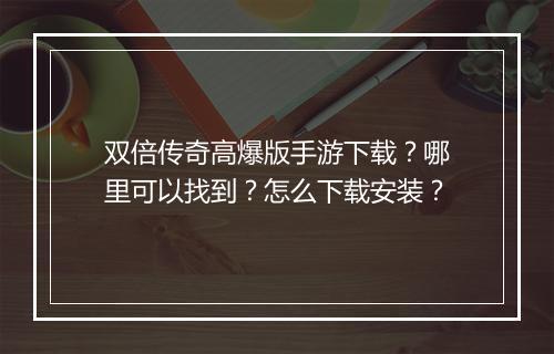 双倍传奇高爆版手游下载？哪里可以找到？怎么下载安装？