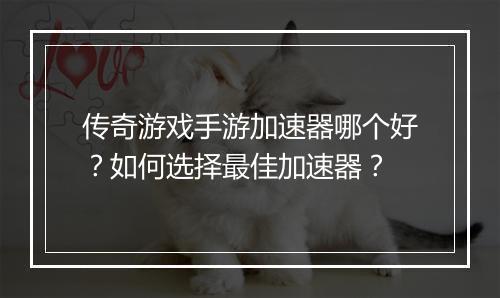 传奇游戏手游加速器哪个好？如何选择最佳加速器？