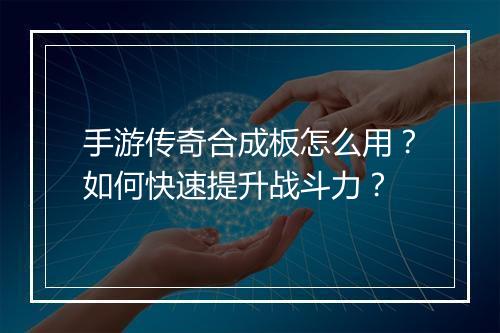 手游传奇合成板怎么用？如何快速提升战斗力？