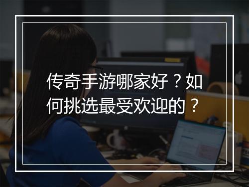 传奇手游哪家好？如何挑选最受欢迎的？