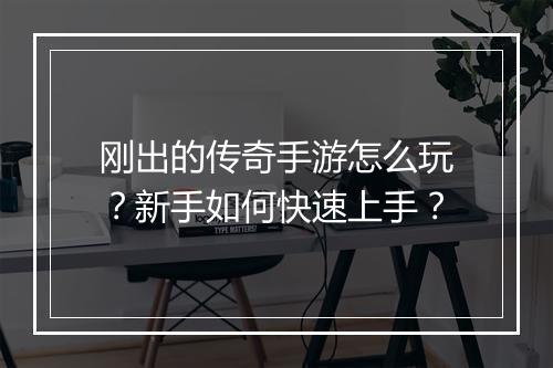 刚出的传奇手游怎么玩？新手如何快速上手？