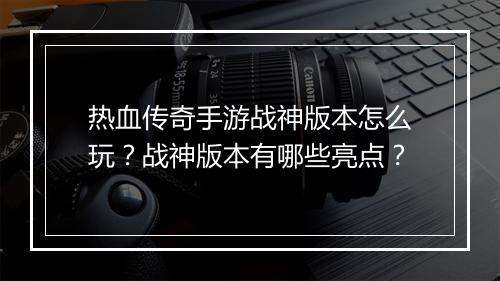 热血传奇手游战神版本怎么玩?战神版本有哪些亮点?