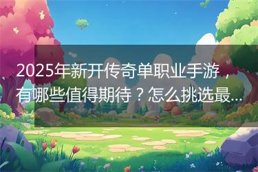 2025年新开传奇单职业手游，有哪些值得期待？怎么挑选最佳体验？