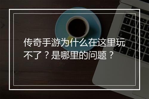 传奇手游为什么在这里玩不了？是哪里的问题？
