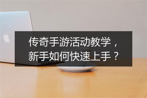 传奇手游活动教学，新手如何快速上手？