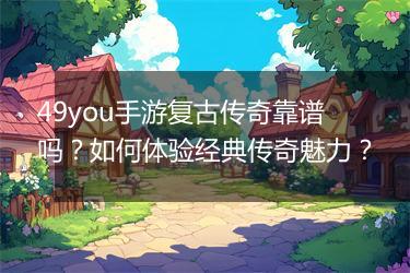 49you手游复古传奇靠谱吗？如何体验经典传奇魅力？