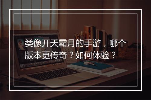 类像开天霸月的手游，哪个版本更传奇？如何体验？