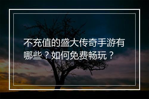 不充值的盛大传奇手游有哪些？如何免费畅玩？