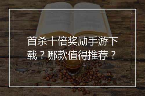 首杀十倍奖励手游下载？哪款值得推荐？