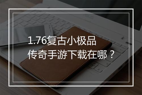 1.76复古小极品传奇手游下载在哪？
