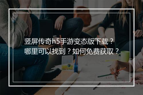 竖屏传奇h5手游变态版下载？哪里可以找到？如何免费获取？