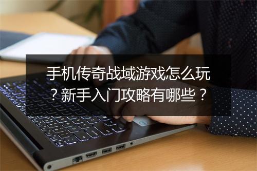 手机传奇战域游戏怎么玩？新手入门攻略有哪些？