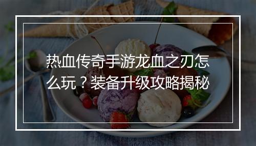 热血传奇手游龙血之刃怎么玩？装备升级攻略揭秘