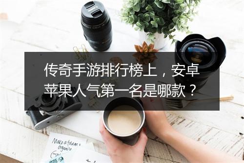 传奇手游排行榜上，安卓苹果人气第一名是哪款？