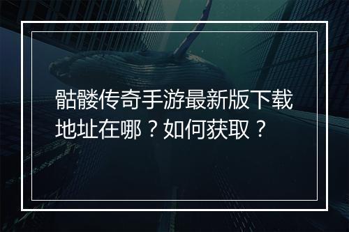 骷髅传奇手游最新版下载地址在哪？如何获取？