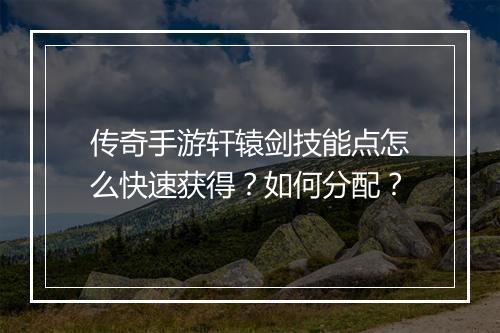 传奇手游轩辕剑技能点怎么快速获得？如何分配？