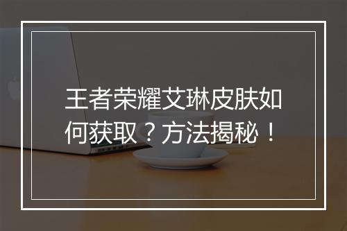 王者荣耀艾琳皮肤如何获取？方法揭秘！