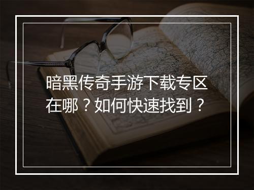 暗黑传奇手游下载专区在哪？如何快速找到？
