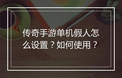 传奇手游单机假人怎么设置？如何使用？