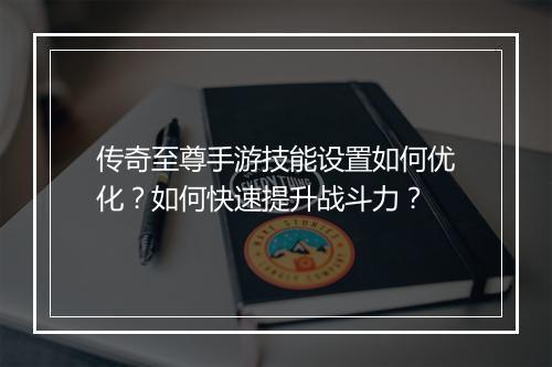 传奇至尊手游技能设置如何优化?如何快速提升战斗力?