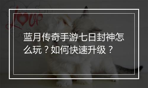 蓝月传奇手游七日封神怎么玩？如何快速升级？