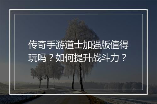 传奇手游道士加强版值得玩吗？如何提升战斗力？