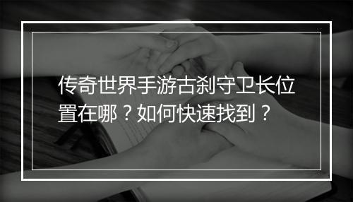 传奇世界手游古刹守卫长位置在哪？如何快速找到？