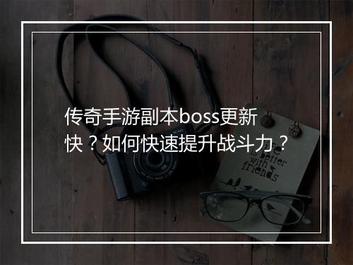 传奇手游副本boss更新快？如何快速提升战斗力？