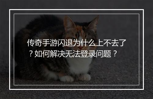 传奇手游闪退为什么上不去了？如何解决无法登录问题？