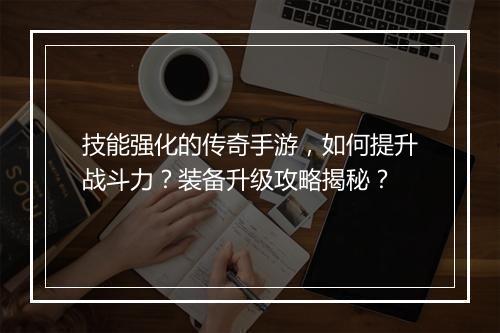 技能强化的传奇手游，如何提升战斗力？装备升级攻略揭秘？