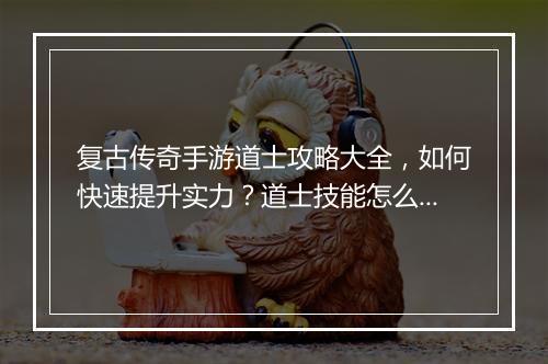 复古传奇手游道士攻略大全，如何快速提升实力？道士技能怎么玩？