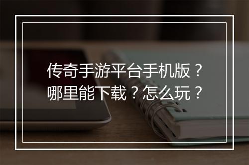 传奇手游平台手机版？哪里能下载？怎么玩？