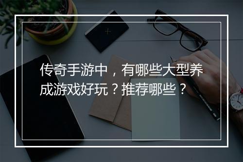 传奇手游中，有哪些大型养成游戏好玩？推荐哪些？