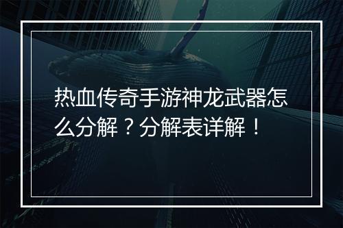 热血传奇手游神龙武器怎么分解？分解表详解！