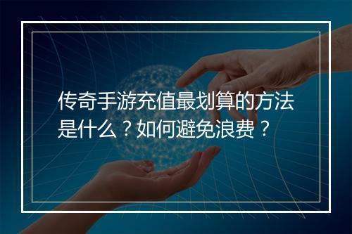 传奇手游充值最划算的方法是什么？如何避免浪费？