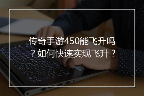 传奇手游450能飞升吗？如何快速实现飞升？
