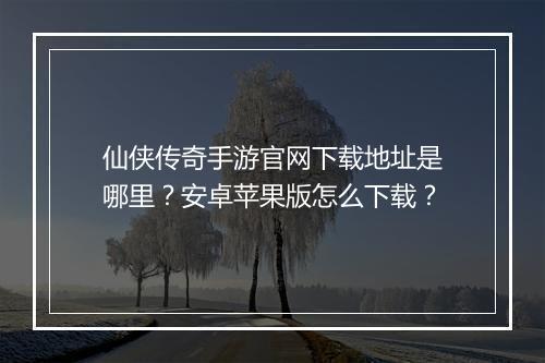 仙侠传奇手游官网下载地址是哪里？安卓苹果版怎么下载？