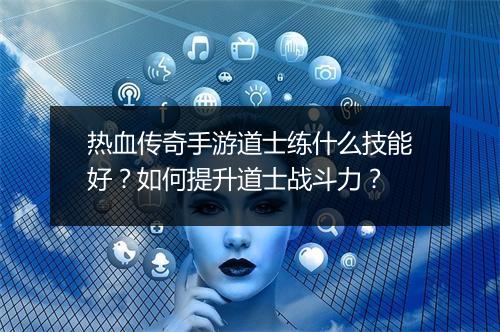 热血传奇手游道士练什么技能好？如何提升道士战斗力？